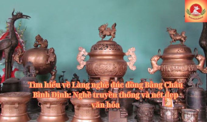 Tìm hiểu về Làng nghề đúc đồng Bằng Châu Bình Định: Nghề truyền thống và nét đẹp văn hóa